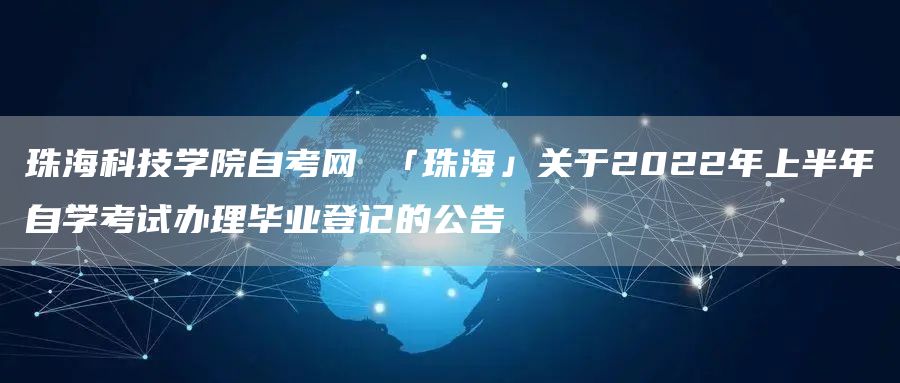 珠海科技学院自考网 「珠海」关于2022年上半年自学考试办理毕业登记的公告