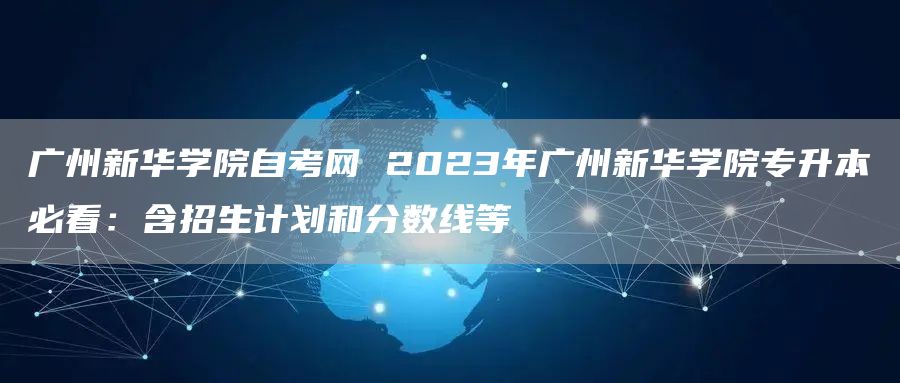 广州新华学院自考网 2023年广州新华学院专升本必看：含招生计划和分数线等(图1)