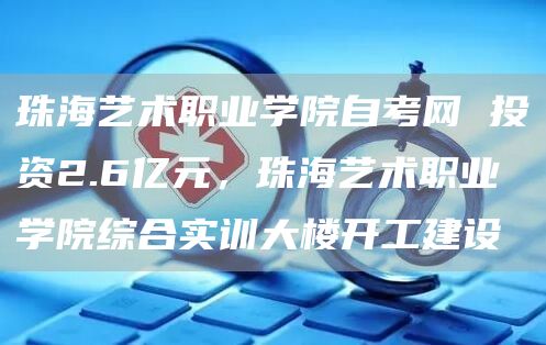 珠海艺术职业学院自考网 投资2.6亿元，珠海艺术职业学院综合实训大楼开工建设(图1)