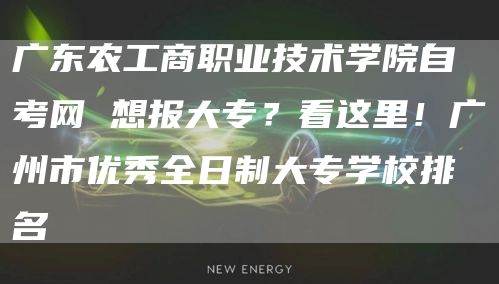 广东农工商职业技术学院自考网 想报大专？看这里！广州市优秀全日制大专学校排名