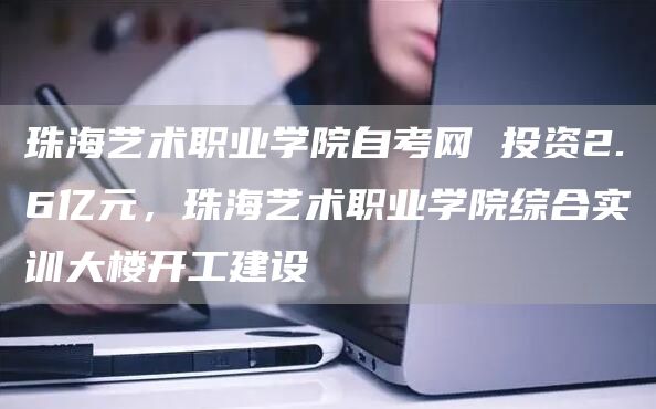 珠海艺术职业学院自考网 投资2.6亿元，珠海艺术职业学院综合实训大楼开工建设