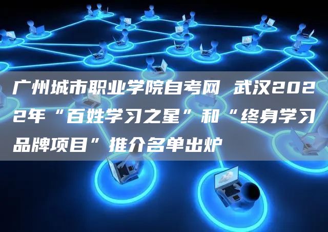 广州城市职业学院自考网 武汉2022年“百姓学习之星”和“终身学习品牌项目”推介