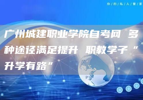 广州城建职业学院自考网 多种途径满足提升 职教学子“升学有路”