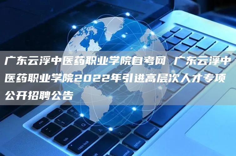 广东云浮中医药职业学院自考网 广东云浮中医药职业学院2022年引进高层次人才专项