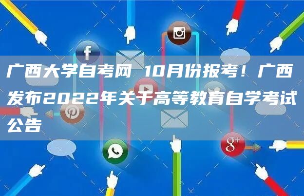 广西大学自考网 10月份报考！广西发布2022年关于高等教育自学考试公告