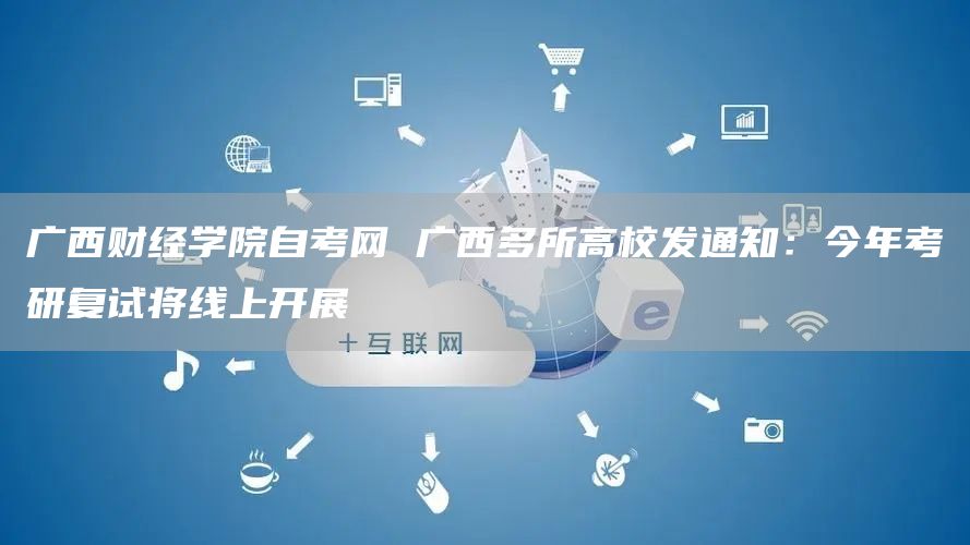 广西财经学院自考网 广西多所高校发通知：今年考研复试将线上开展(图1)
