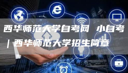 西华师范大学自考网 小自考｜西华师范大学招生简章