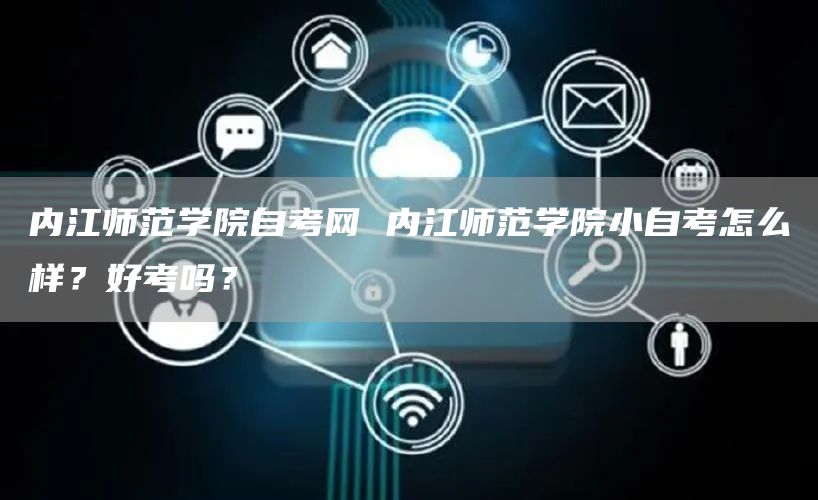 内江师范学院自考网 内江师范学院小自考怎么样？好考吗？
