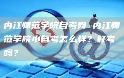 内江师范学院自考网 内江师范学院小自考怎么样？好考吗？(图1)