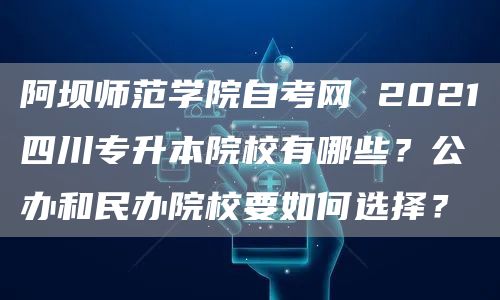 阿坝师范学院自考网 2021四川专升本院校有哪些？公办和民办院校要如何选择？