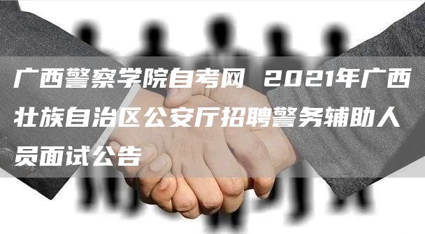 广西警察学院自考网 2021年广西壮族自治区公安厅招聘警务辅助人员面试公告