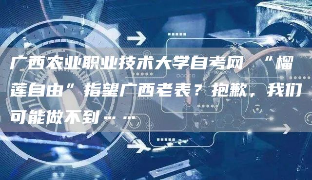 广西农业职业技术大学自考网 “榴莲自由”指望广西老表？抱歉，我们可能做不到……(图1)