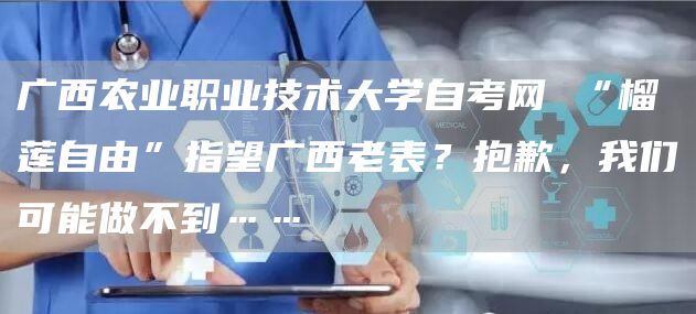 广西农业职业技术大学自考网 “榴莲自由”指望广西老表？抱歉，我们可能做不到……