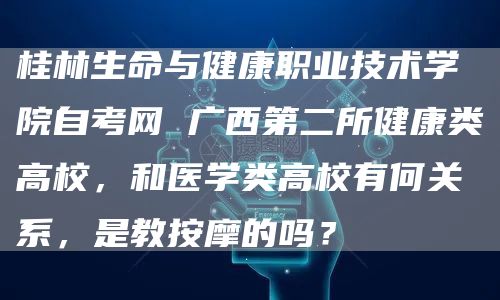 桂林生命与健康职业技术学院自考网 广西第二所健康类高校，和医学类高校有何关系，是教按摩的吗？(图1)