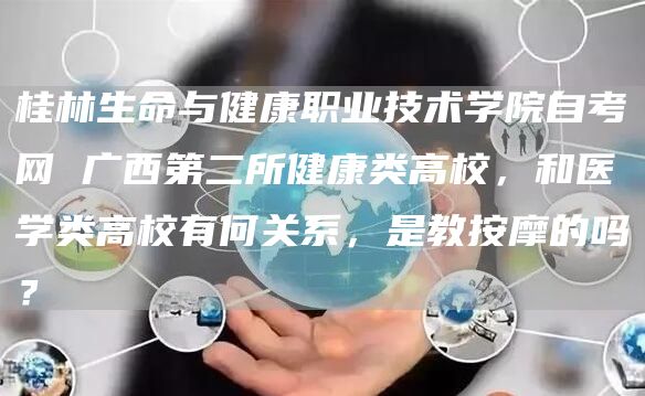 桂林生命与健康职业技术学院自考网 广西第二所健康类高校，和医学类高校有何关系，是