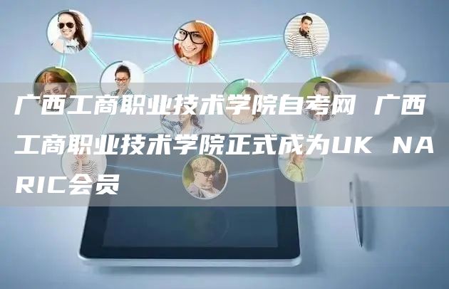 广西工商职业技术学院自考网 广西工商职业技术学院正式成为UK NARIC会员