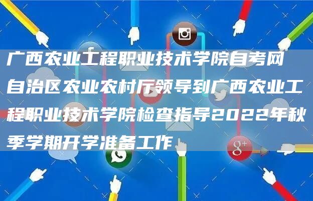 广西农业工程职业技术学院自考网 自治区农业农村厅领导到广西农业工程职业技术学院检查指导2022年秋季学期开学准备工作