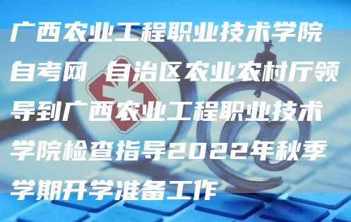 广西农业工程职业技术学院自考网 自治区农业农村厅领导到广西农业工程职业技术学院检查指导2022年秋季学期开学准备工作(图1)