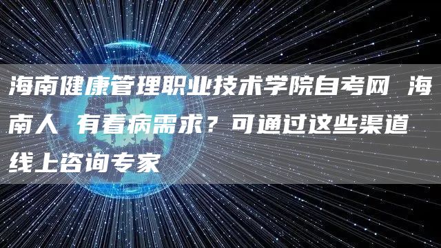 海南健康管理职业技术学院自考网 海南人 有看病需求？可通过这些渠道线上咨询专家→(图1)