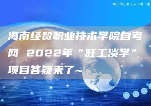 海南经贸职业技术学院自考网 2022年“旺工淡学”项目答疑来了~(图1)