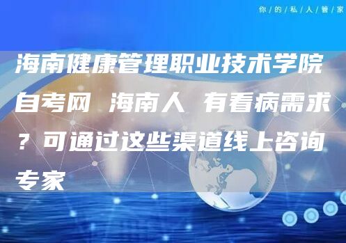 海南健康管理职业技术学院自考网 海南人 有看病需求？可通过这些渠道线上咨询专家→