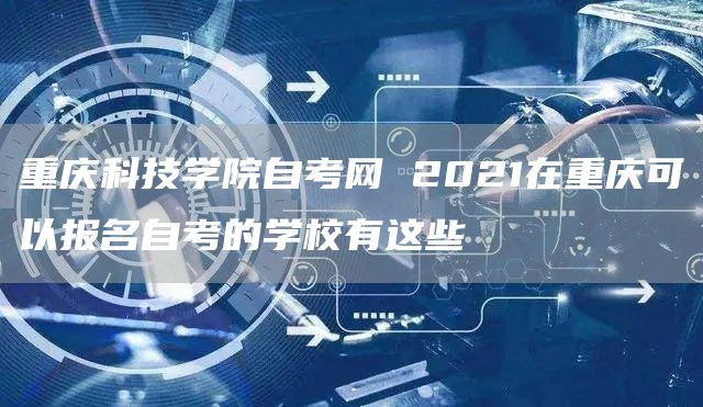 重庆科技学院自考网 2021在重庆可以报名自考的学校有这些