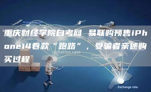 重庆财经学院自考网 易联购预售iPhone14卷款“跑路”，受骗者亲述购买过程(图1)