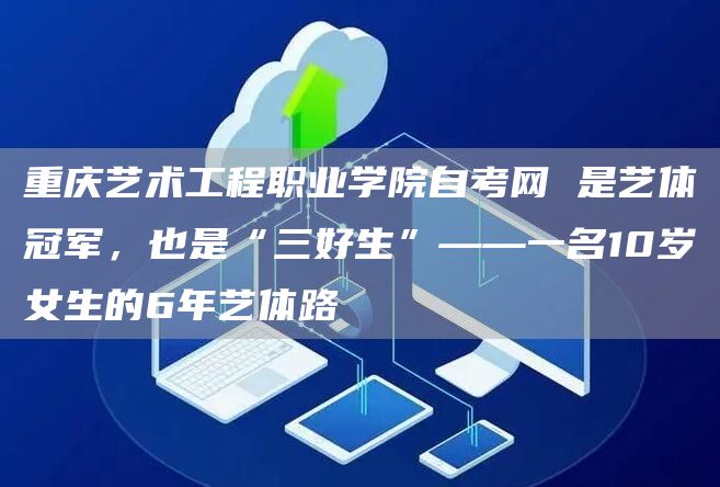 重庆艺术工程职业学院自考网 是艺体冠军，也是“三好生”——一名10岁女生的6年艺体路