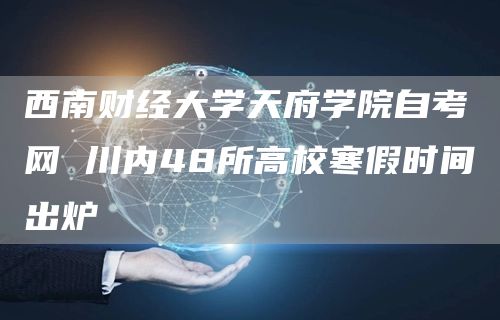 西南财经大学天府学院自考网 川内48所高校寒假时间出炉