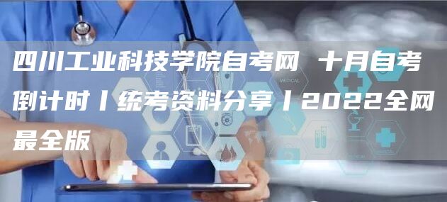 四川工业科技学院自考网 十月自考倒计时丨统考资料分享丨2022全网最全版