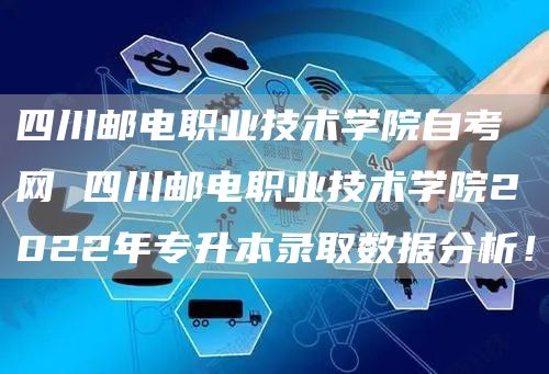 四川邮电职业技术学院自考网 四川邮电职业技术学院2022年专升本录取数据分析！(图1)