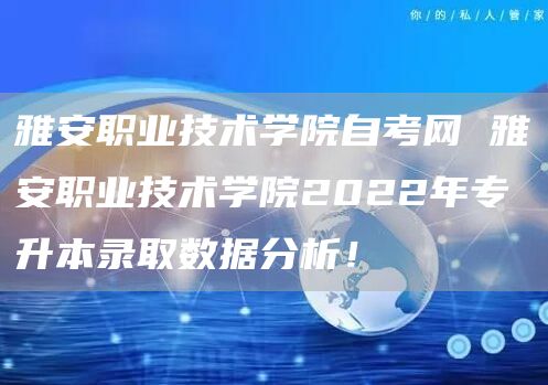 雅安职业技术学院自考网 雅安职业技术学院2022年专升本录取数据分析！