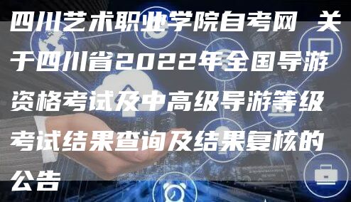 四川艺术职业学院自考网 关于四川省2022年全国导游资格考试及中高级导游等级考试
