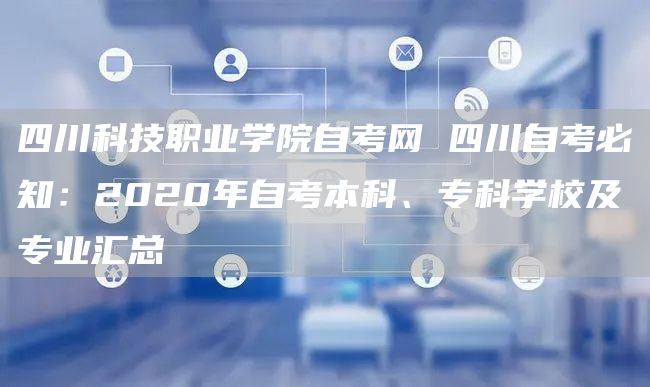 四川科技职业学院自考网 四川自考必知：2020年自考本科、专科学校及专业汇总