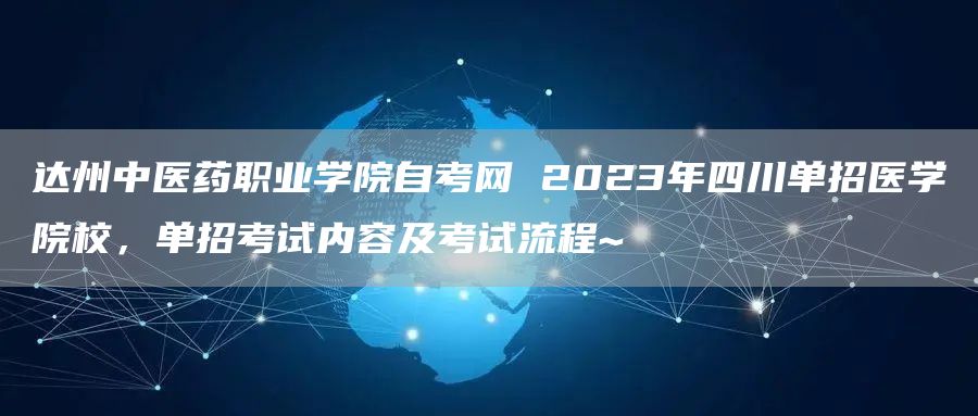 达州中医药职业学院自考网 2023年四川单招医学院校，单招考试内容及考试流程~