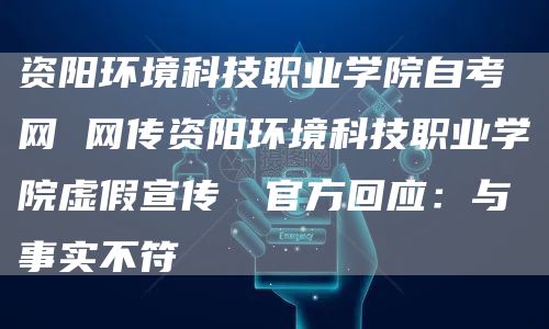 资阳环境科技职业学院自考网 网传资阳环境科技职业学院虚假宣传  官方回应：与事实不符(图1)