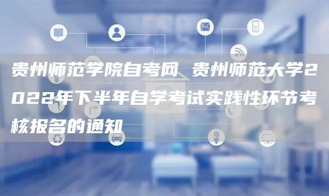 贵州师范学院自考网 贵州师范大学2022年下半年自学考试实践性环节考核报名的通知(图1)