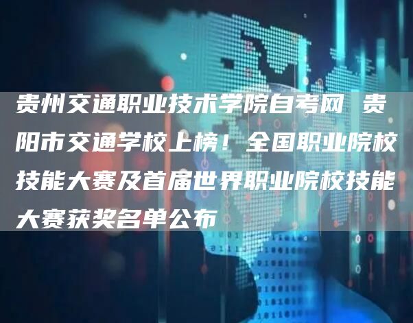 贵州交通职业技术学院自考网 贵阳市交通学校上榜！全国职业院校技能大赛及首届世界职
