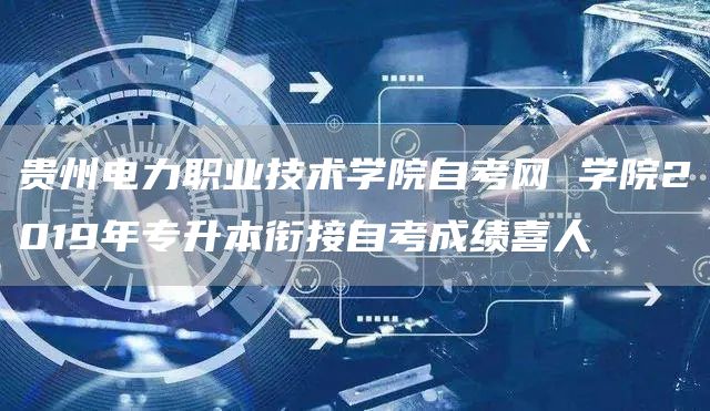 贵州电力职业技术学院自考网 学院2019年专升本衔接自考成绩喜人