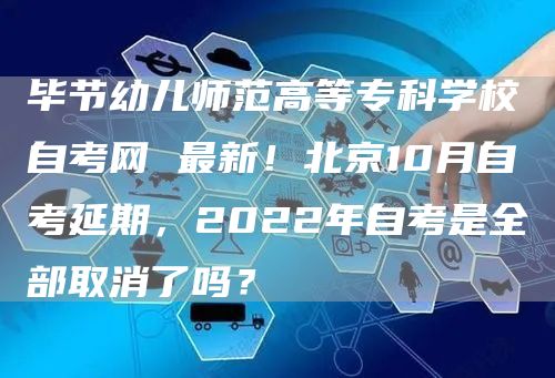 毕节幼儿师范高等专科学校自考网 最新！北京10月自考延期，2022年自考是全部取