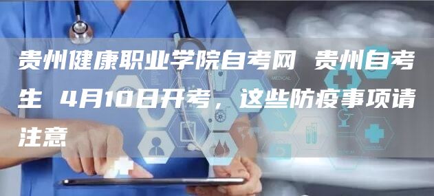 贵州健康职业学院自考网 贵州自考生 4月10日开考，这些防疫事项请注意(图1)