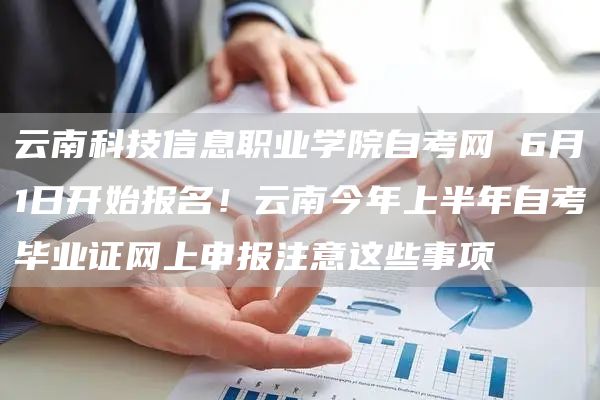 云南科技信息职业学院自考网 6月1日开始报名！云南今年上半年自考毕业证网上申报注意这些事项(图1)