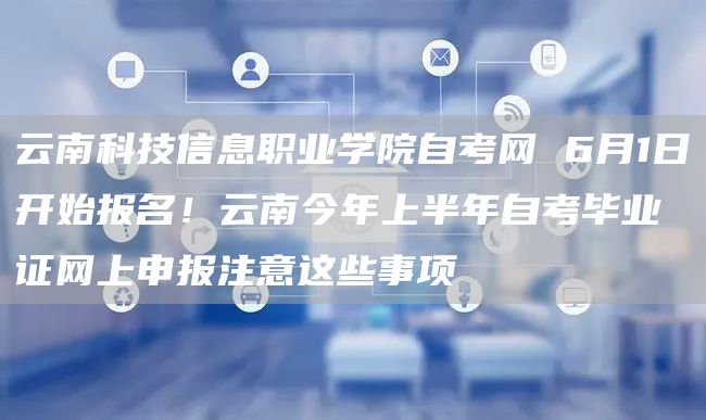 云南科技信息职业学院自考网 6月1日开始报名！云南今年上半年自考毕业证网上申报注