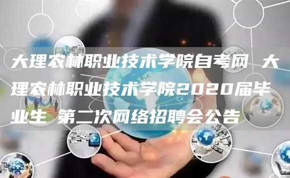 大理农林职业技术学院自考网 大理农林职业技术学院2020届毕业生​第二次网络招聘