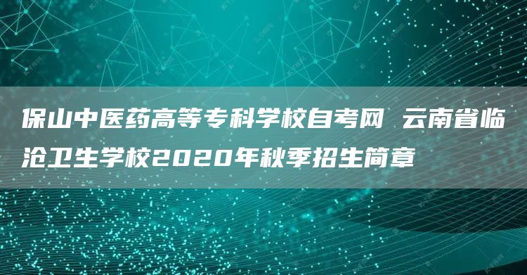 保山中医药高等专科学校自考网 云南省临沧卫生学校2020年秋季招生简章