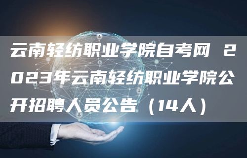 云南轻纺职业学院自考网 2023年云南轻纺职业学院公开招聘人员公告（14人）
