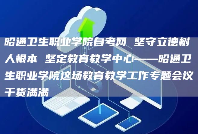 昭通卫生职业学院自考网 坚守立德树人根本 坚定教育教学中心——昭通卫生职业学院这