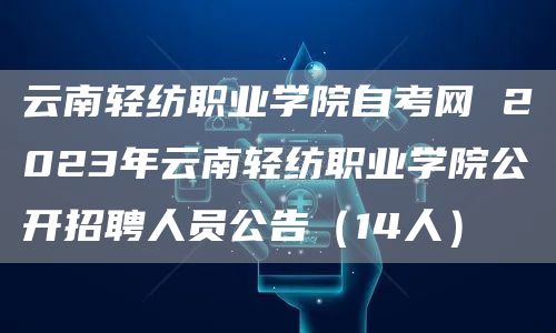 云南轻纺职业学院自考网 2023年云南轻纺职业学院公开招聘人员公告（14人）(图1)