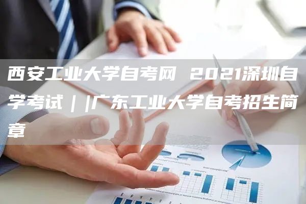 西安工业大学自考网 2021深圳自学考试｜|广东工业大学自考招生简章(图1)