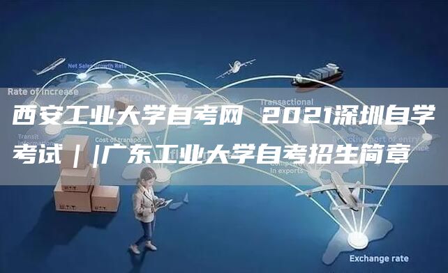 西安工业大学自考网 2021深圳自学考试｜|广东工业大学自考招生简章